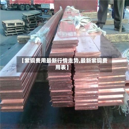 【紫铜费用最新行情走势,最新紫铜费用表】-第3张图片
