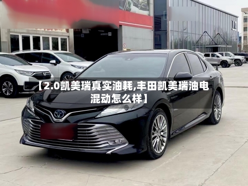 【2.0凯美瑞真实油耗,丰田凯美瑞油电混动怎么样】-第1张图片