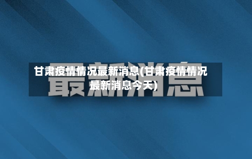 甘肃疫情情况最新消息(甘肃疫情情况最新消息今天)-第1张图片