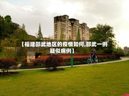 【福建邵武地区的疫情如何,邵武一例疑似病例】-第1张图片