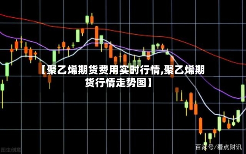 【聚乙烯期货费用实时行情,聚乙烯期货行情走势图】-第2张图片