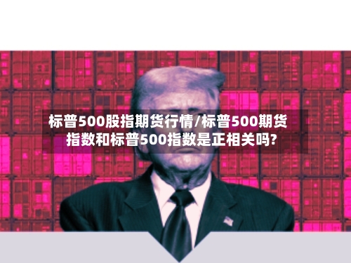 标普500股指期货行情/标普500期货指数和标普500指数是正相关吗?-第2张图片