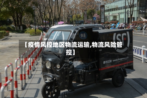 【疫情风控地区物流运输,物流风险管控】-第3张图片