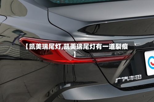 【凯美瑞尾灯,凯美瑞尾灯有一道裂痕】-第1张图片