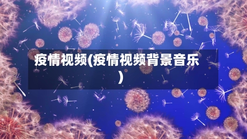 疫情视频(疫情视频背景音乐)-第1张图片