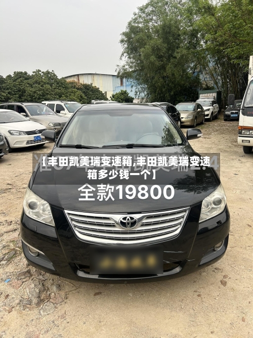 【丰田凯美瑞变速箱,丰田凯美瑞变速箱多少钱一个】-第1张图片