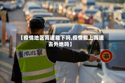 【疫情地区高速能下吗,疫情能上高速去外地吗】-第1张图片