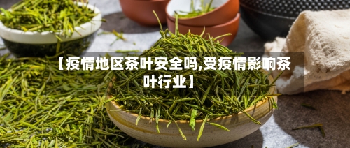 【疫情地区茶叶安全吗,受疫情影响茶叶行业】-第1张图片