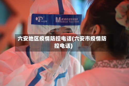 六安地区疫情防控电话(六安市疫情防控电话)-第1张图片