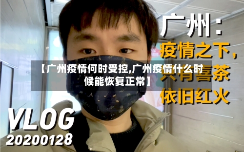 【广州疫情何时受控,广州疫情什么时候能恢复正常】-第3张图片