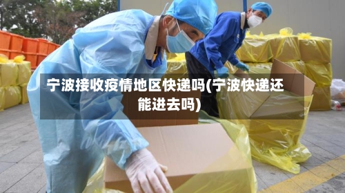 宁波接收疫情地区快递吗(宁波快递还能进去吗)-第2张图片
