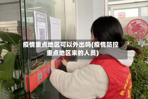 疫情重点地区可以外出吗(疫情防控重点地区来的人员)-第1张图片