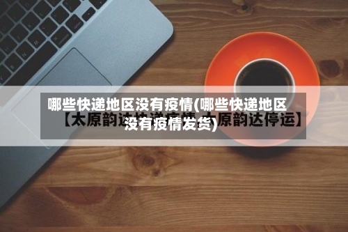 哪些快递地区没有疫情(哪些快递地区没有疫情发货)-第2张图片