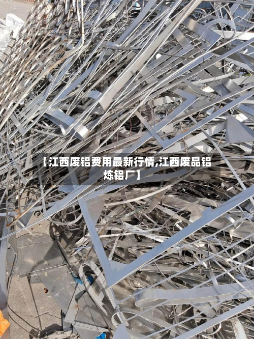 【江西废铝费用最新行情,江西废品铝炼铝厂】-第2张图片