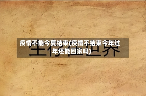 疫情不能今夏结束(疫情不结束今年过年还能回家吗)-第1张图片