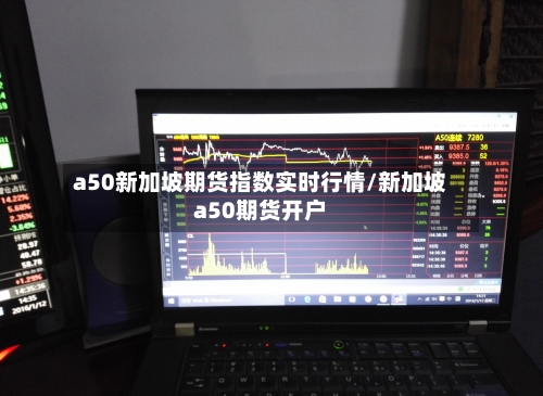 a50新加坡期货指数实时行情/新加坡a50期货开户-第1张图片