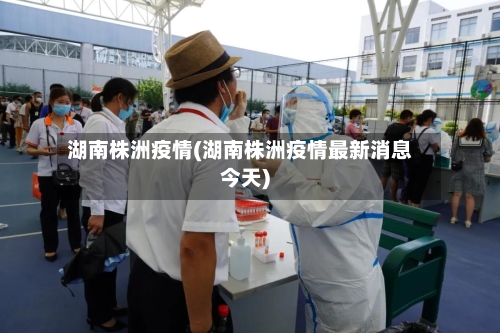 湖南株洲疫情(湖南株洲疫情最新消息今天)-第2张图片