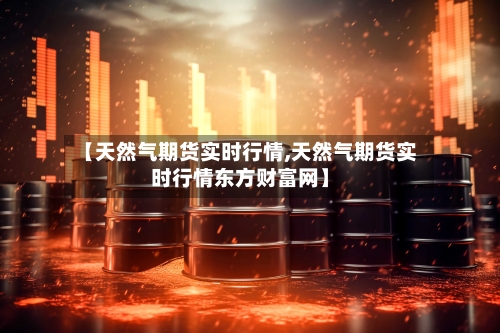 【天然气期货实时行情,天然气期货实时行情东方财富网】-第1张图片