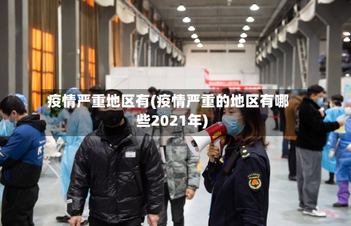 疫情严重地区有(疫情严重的地区有哪些2021年)-第2张图片