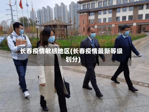 长春疫情敏感地区(长春疫情最新等级划分)-第1张图片