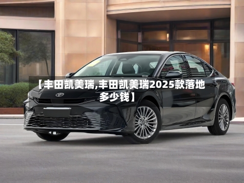 【丰田凯美瑞,丰田凯美瑞2025款落地多少钱】-第1张图片