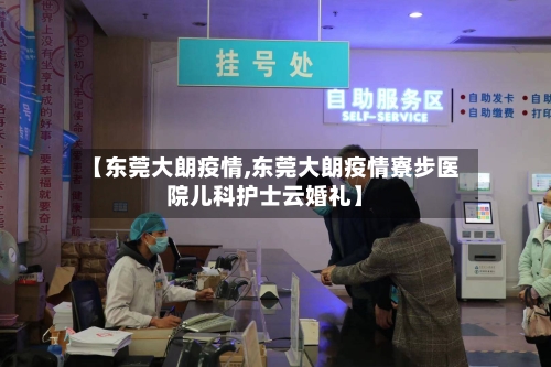 【东莞大朗疫情,东莞大朗疫情寮步医院儿科护士云婚礼】-第1张图片