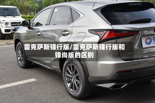 雷克萨斯锋行版/雷克萨斯锋行版和锋尚版的区别-第1张图片
