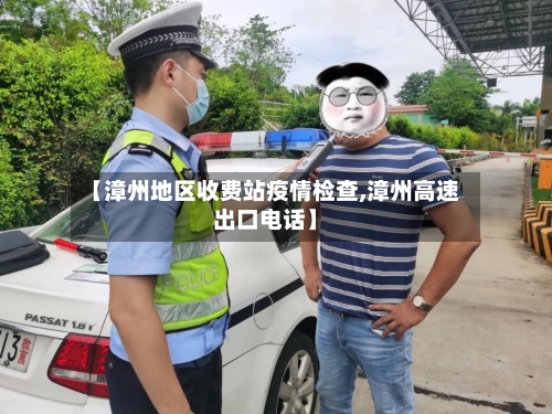 【漳州地区收费站疫情检查,漳州高速出口电话】-第2张图片