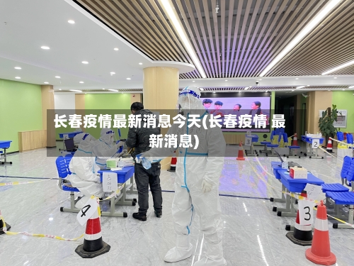 长春疫情最新消息今天(长春疫情 最新消息)-第2张图片