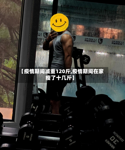 【疫情期间减重120斤,疫情期间在家瘦了十几斤】-第1张图片