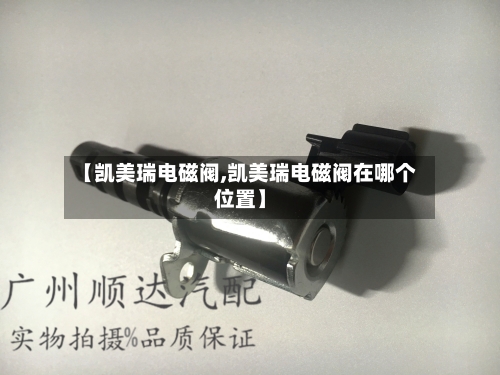 【凯美瑞电磁阀,凯美瑞电磁阀在哪个位置】-第2张图片