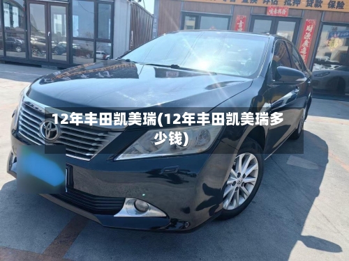 12年丰田凯美瑞(12年丰田凯美瑞多少钱)-第1张图片