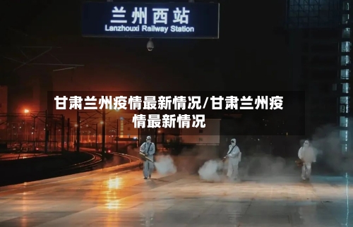 甘肃兰州疫情最新情况/甘肃兰州疫情最新情况-第1张图片