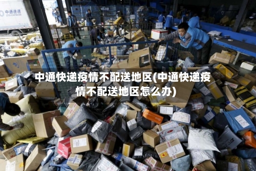 中通快递疫情不配送地区(中通快递疫情不配送地区怎么办)-第1张图片