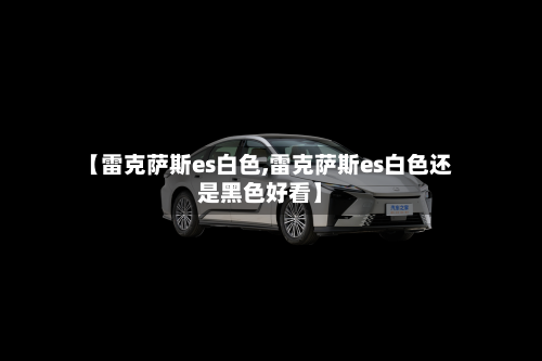 【雷克萨斯es白色,雷克萨斯es白色还是黑色好看】-第3张图片