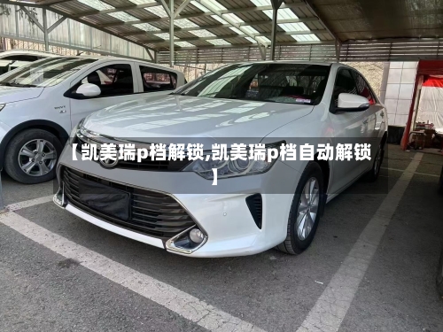 【凯美瑞p档解锁,凯美瑞p档自动解锁】-第3张图片