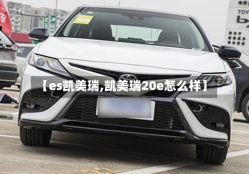 【es凯美瑞,凯美瑞20e怎么样】-第1张图片
