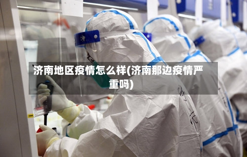 济南地区疫情怎么样(济南那边疫情严重吗)-第1张图片