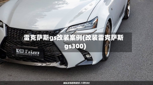 雷克萨斯gs改装案例(改装雷克萨斯gs300)-第1张图片