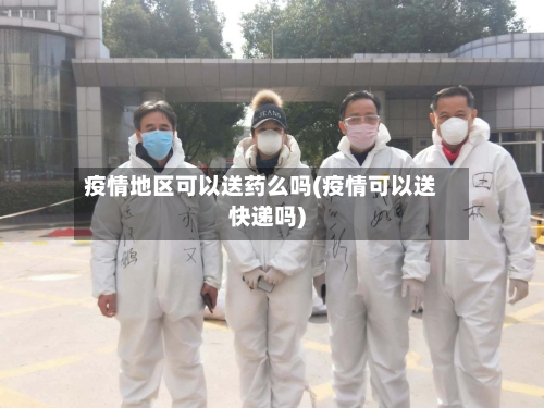 疫情地区可以送药么吗(疫情可以送快递吗)-第2张图片