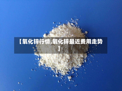 【氧化锌行情,氧化锌最近费用走势】-第1张图片