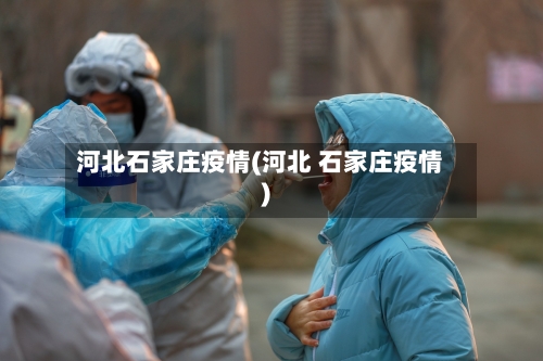 河北石家庄疫情(河北 石家庄疫情)-第2张图片
