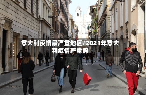 意大利疫情最严重地区/2021年意大利疫情严重吗-第2张图片