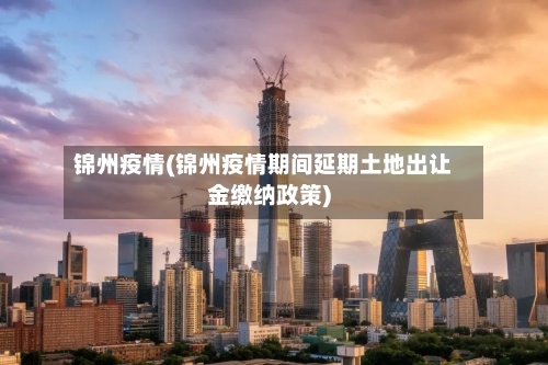 锦州疫情(锦州疫情期间延期土地出让金缴纳政策)-第1张图片