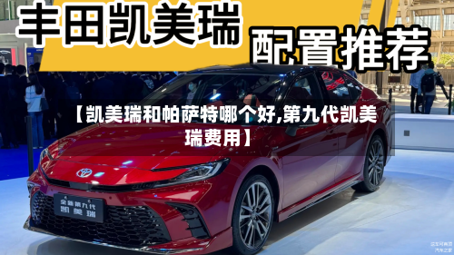 【凯美瑞和帕萨特哪个好,第九代凯美瑞费用】-第1张图片