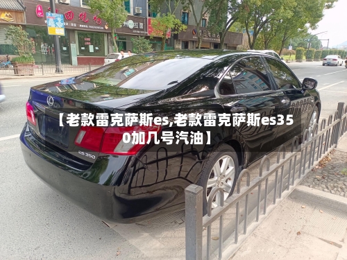 【老款雷克萨斯es,老款雷克萨斯es350加几号汽油】-第1张图片