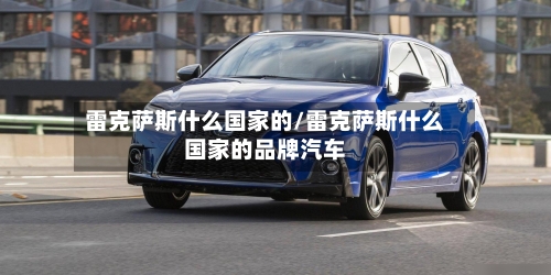 雷克萨斯什么国家的/雷克萨斯什么国家的品牌汽车-第1张图片