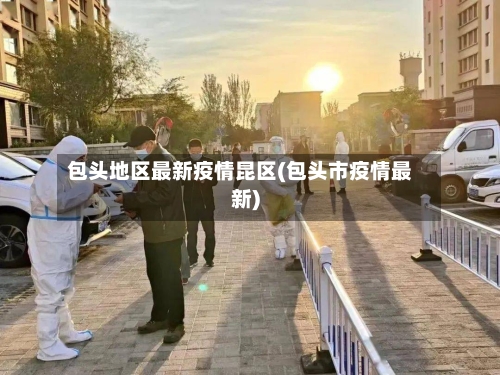 包头地区最新疫情昆区(包头市疫情最新)-第3张图片