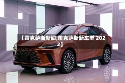 【雷克萨斯新闻,雷克萨斯新车型 2022】-第2张图片