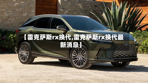 【雷克萨斯rx换代,雷克萨斯rx换代最新消息】-第1张图片